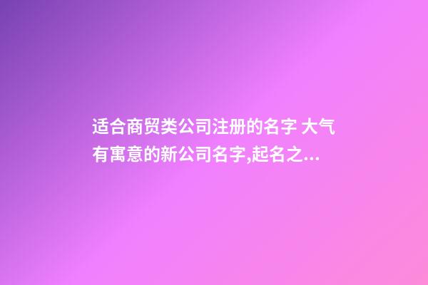 适合商贸类公司注册的名字 大气有寓意的新公司名字,起名之家-第1张-公司起名-玄机派
